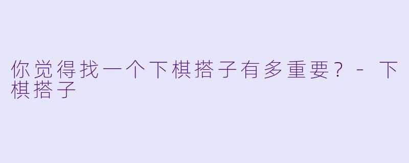 你觉得找一个下棋搭子有多重要？