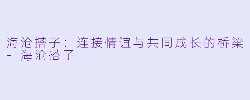 海沧搭子:连接情谊与共同成长的桥梁