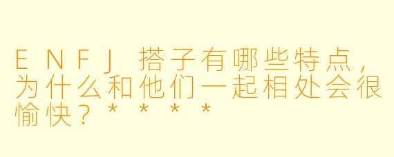 ENFJ搭子有哪些特点，为什么和他们一起相处会很愉快？****