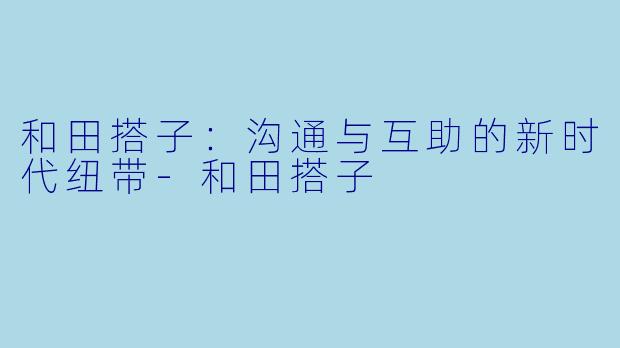 和田搭子：沟通与互助的新时代纽带-和田搭子
