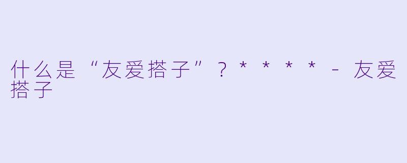 什么是“友爱搭子”?****
