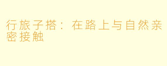 行旅子搭:在路上与自然亲密接触
