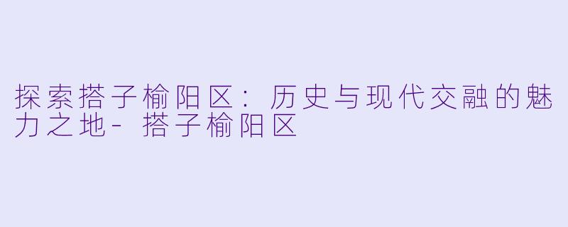 探索搭子榆阳区:历史与现代交融的魅力之地