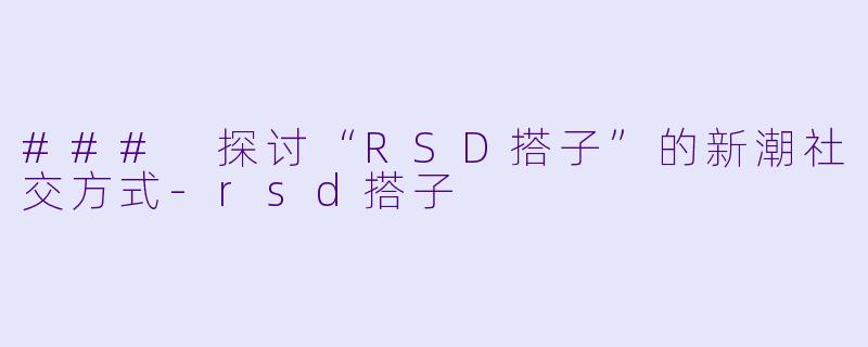 ### 探讨“RSD搭子”的新潮社交方式-rsd搭子