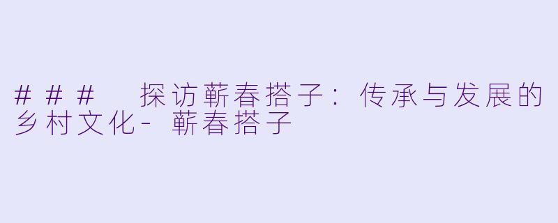 ### 探访蕲春搭子：传承与发展的乡村文化-蕲春搭子
