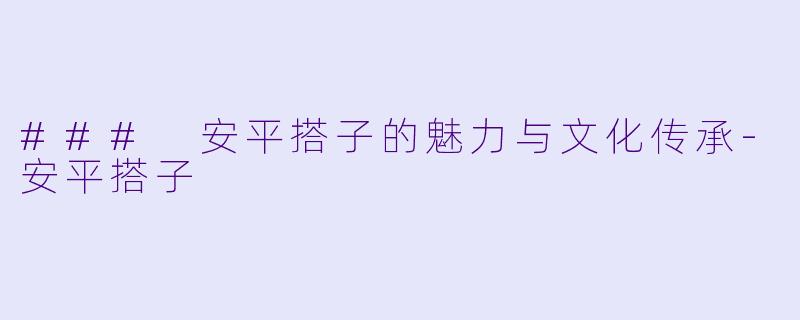 ### 安平搭子的魅力与文化传承-安平搭子