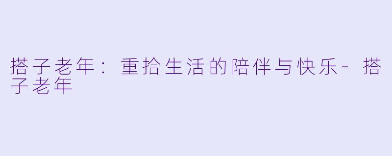 搭子老年:重拾生活的陪伴与快乐