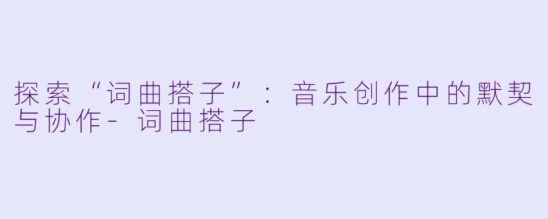 探索“词曲搭子”：音乐创作中的默契与协作-词曲搭子