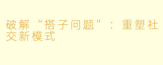 破解“搭子问题”：重塑社交新模式