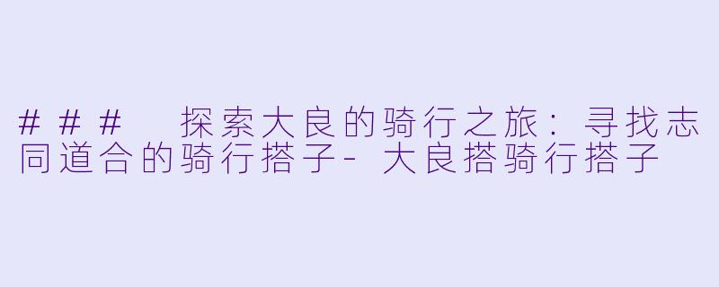 ### 探索大良的骑行之旅：寻找志同道合的骑行搭子-大良搭骑行搭子