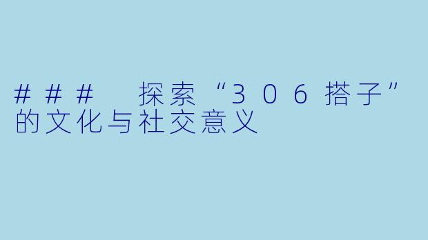 ### 探索“306搭子”的文化与社交意义