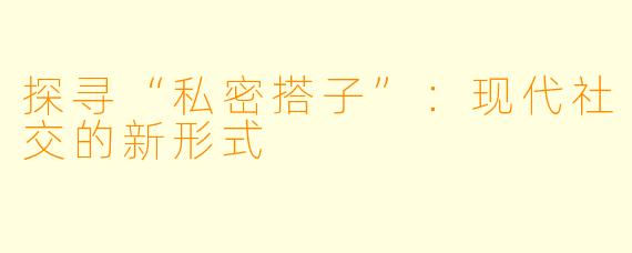 探寻“私密搭子”：现代社交的新形式