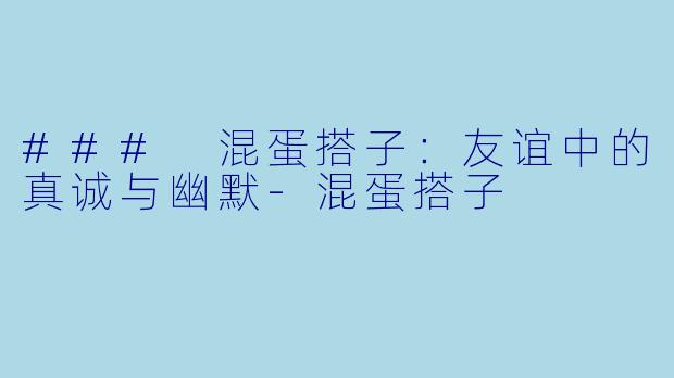 ### 混蛋搭子：友谊中的真诚与幽默-混蛋搭子