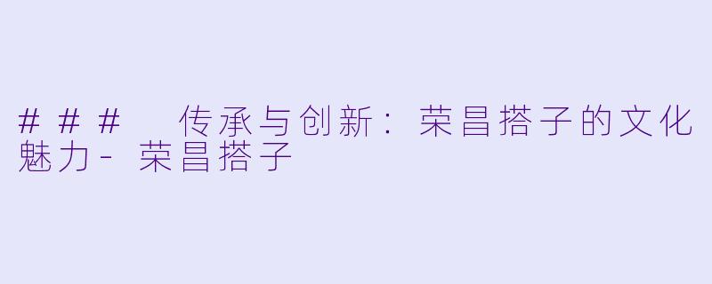 ### 传承与创新:荣昌搭子的文化魅力