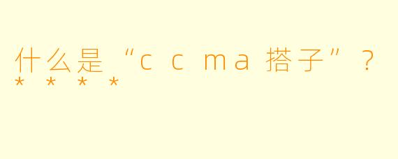 什么是“ccma搭子”?****