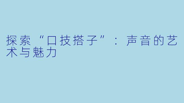 探索“口技搭子”:声音的艺术与魅力