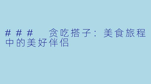### 贪吃搭子：美食旅程中的美好伴侣