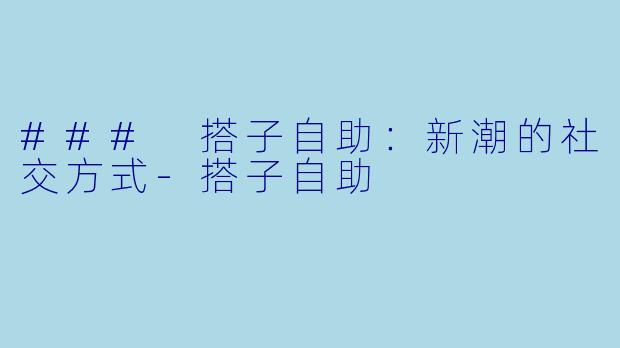 ### 搭子自助：新潮的社交方式-搭子自助
