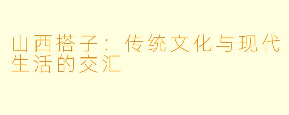 山西搭子:传统文化与现代生活的交汇