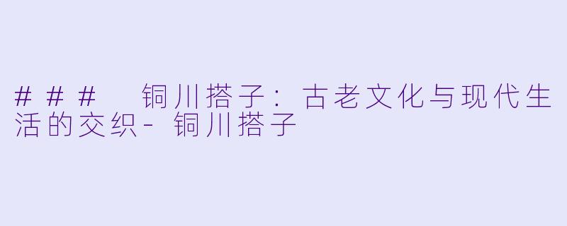 ### 铜川搭子:古老文化与现代生活的交织