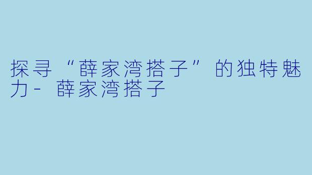探寻“薛家湾搭子”的独特魅力-薛家湾搭子