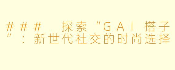 ### 探索“GAI搭子”:新世代社交的时尚选择