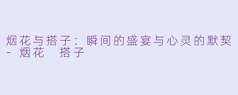 烟花与搭子：瞬间的盛宴与心灵的默契-烟花 搭子