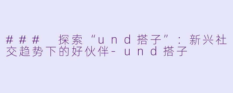 ### 探索“und搭子”：新兴社交趋势下的好伙伴-und搭子
