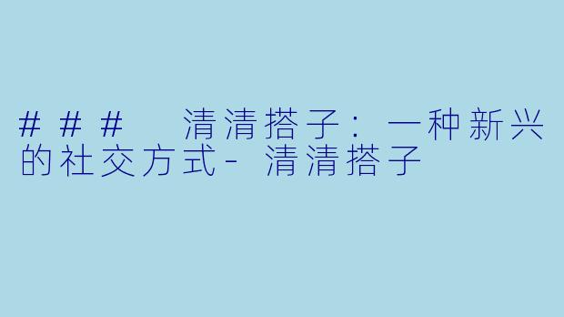 ### 清清搭子：一种新兴的社交方式-清清搭子