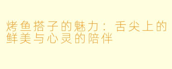 烤鱼搭子的魅力：舌尖上的鲜美与心灵的陪伴