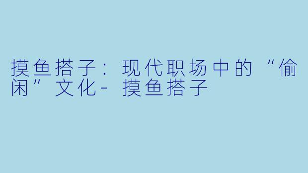 摸鱼搭子：现代职场中的“偷闲”文化-摸鱼搭子