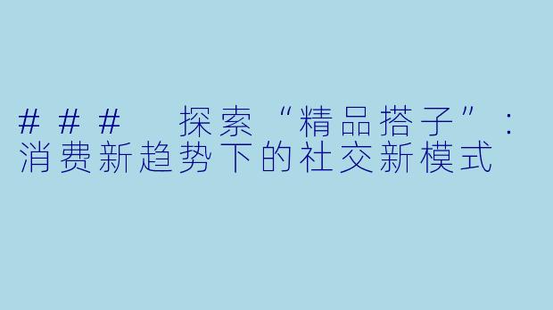 ### 探索“精品搭子”：消费新趋势下的社交新模式