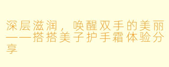 深层滋润，唤醒双手的美丽——搭搭美子护手霜体验分享