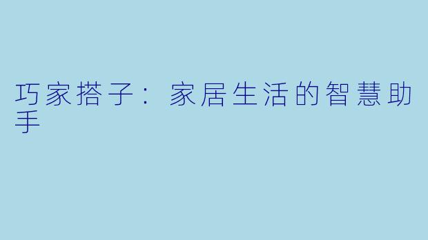 巧家搭子:家居生活的智慧助手
