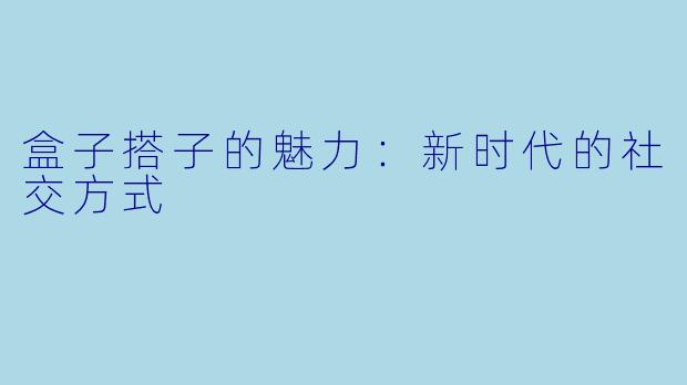 盒子搭子的魅力：新时代的社交方式