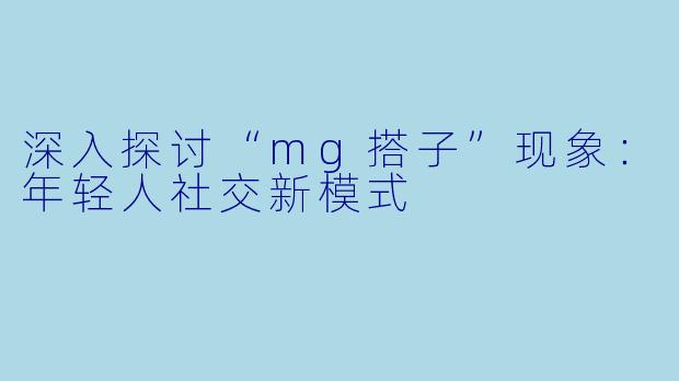 深入探讨“mg搭子”现象：年轻人社交新模式