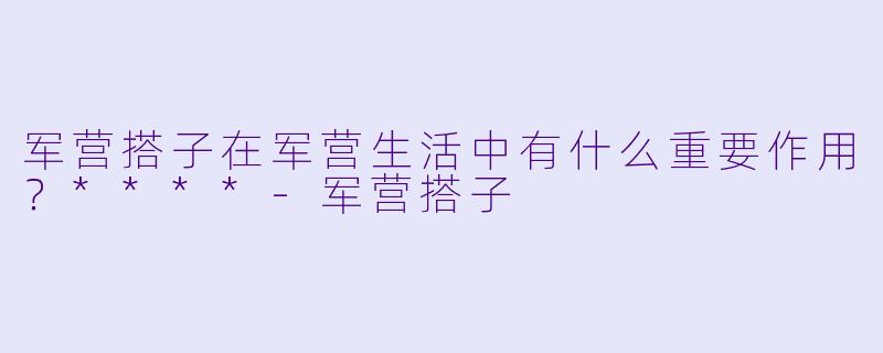 军营搭子在军营生活中有什么重要作用？****-军营搭子