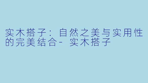 实木搭子：自然之美与实用性的完美结合-实木搭子
