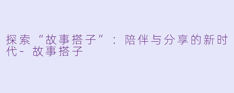 探索“故事搭子”：陪伴与分享的新时代-故事搭子