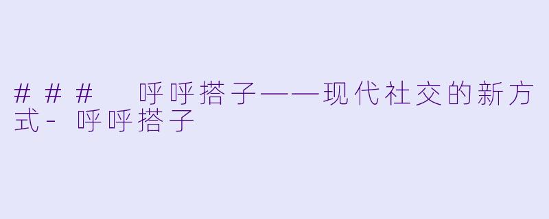 ### 呼呼搭子——现代社交的新方式-呼呼搭子
