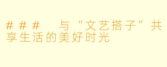 ### 与“文艺搭子”共享生活的美好时光