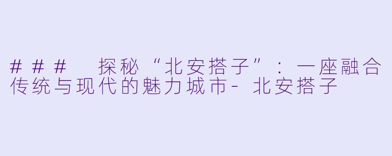 ### 探秘“北安搭子”:一座融合传统与现代的魅力城市