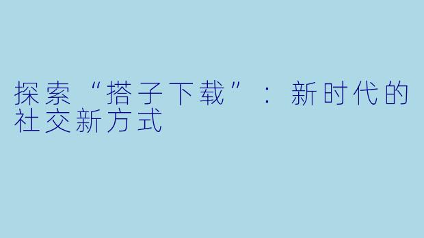 探索“搭子下载”:新时代的社交新方式