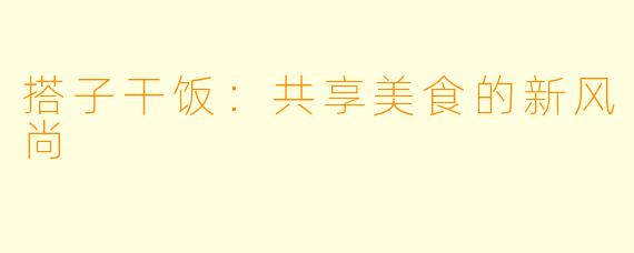 搭子干饭：共享美食的新风尚