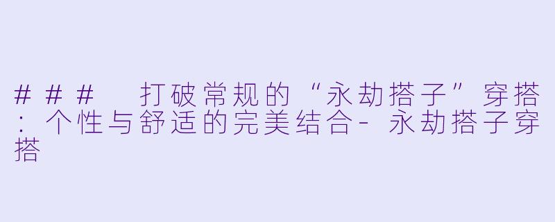 ### 打破常规的“永劫搭子”穿搭：个性与舒适的完美结合-永劫搭子穿搭