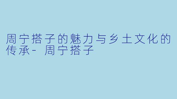 周宁搭子的魅力与乡土文化的传承-周宁搭子