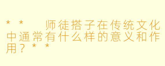 ** 师徒搭子在传统文化中通常有什么样的意义和作用？**