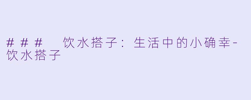 ### 饮水搭子:生活中的小确幸