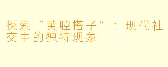 探索“黄腔搭子”：现代社交中的独特现象