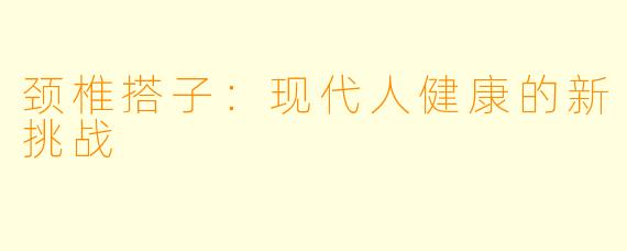 颈椎搭子:现代人健康的新挑战